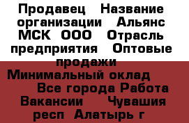 Продавец › Название организации ­ Альянс-МСК, ООО › Отрасль предприятия ­ Оптовые продажи › Минимальный оклад ­ 21 000 - Все города Работа » Вакансии   . Чувашия респ.,Алатырь г.